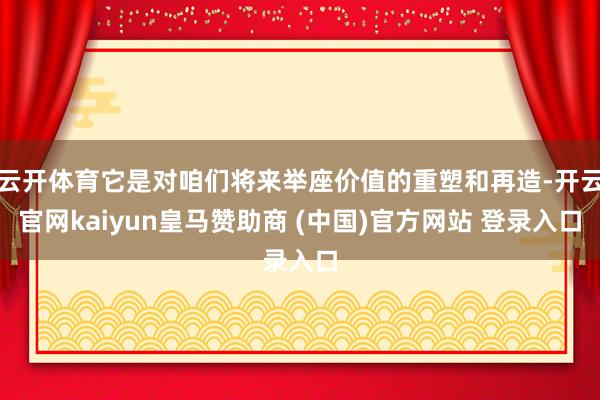 云开体育它是对咱们将来举座价值的重塑和再造-开云官网kaiyun皇马赞助商 (中国)官方网站 登录入口