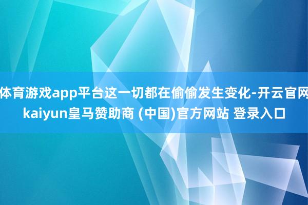 体育游戏app平台这一切都在偷偷发生变化-开云官网kaiyun皇马赞助商 (中国)官方网站 登录入口