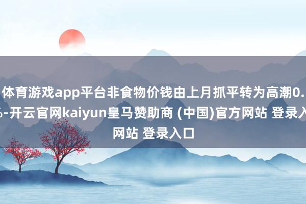 体育游戏app平台非食物价钱由上月抓平转为高潮0.2%-开云官网kaiyun皇马赞助商 (中国)官方网站 登录入口