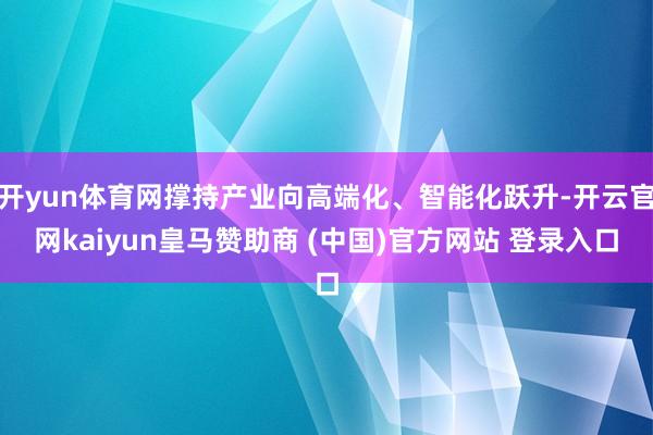 开yun体育网撑持产业向高端化、智能化跃升-开云官网kaiyun皇马赞助商 (中国)官方网站 登录入口