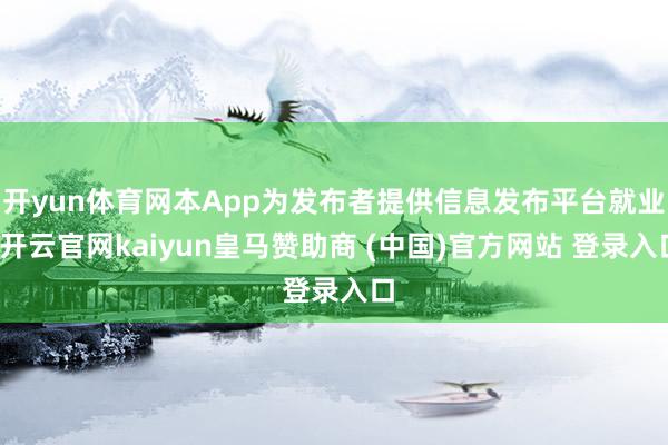 开yun体育网本App为发布者提供信息发布平台就业-开云官网kaiyun皇马赞助商 (中国)官方网站 登录入口