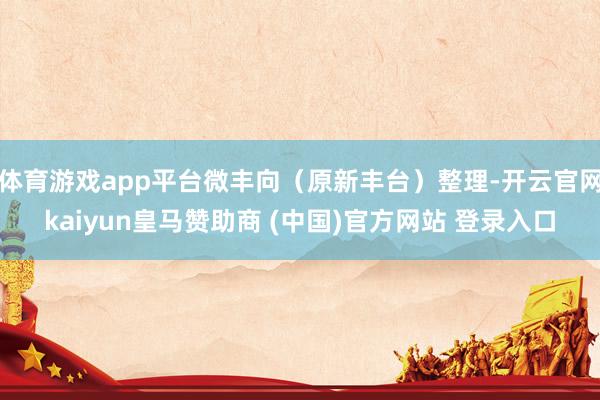 体育游戏app平台微丰向(原新丰台)整理-开云官网kaiyun皇马赞助商 (中国)官方网站 登录入口