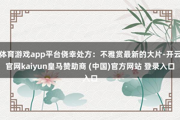 体育游戏app平台侥幸处方:不雅赏最新的大片-开云官网kaiyun皇马赞助商 (中国)官方网站 登录入口