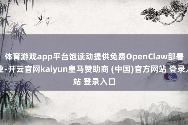体育游戏app平台饱读动提供免费OpenClaw部署就业-开云官网kaiyun皇马赞助商 (中国)官方网站 登录入口