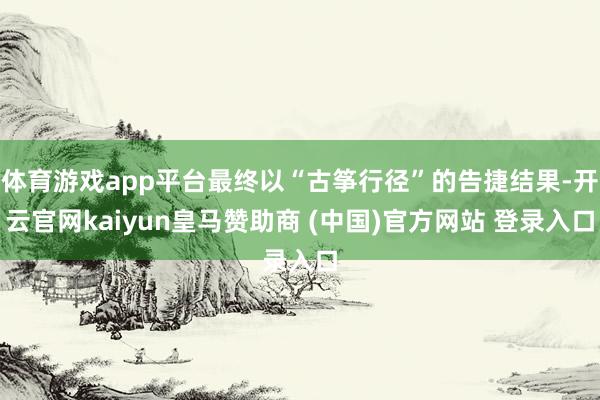 体育游戏app平台最终以“古筝行径”的告捷结果-开云官网kaiyun皇马赞助商 (中国)官方网站 登录入口