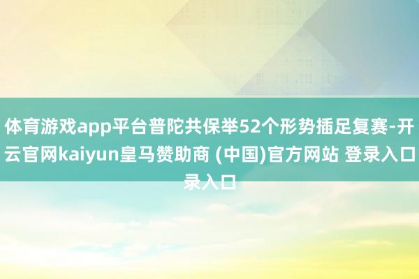 体育游戏app平台普陀共保举52个形势插足复赛-开云官网kaiyun皇马赞助商 (中国)官方网站 登录入口