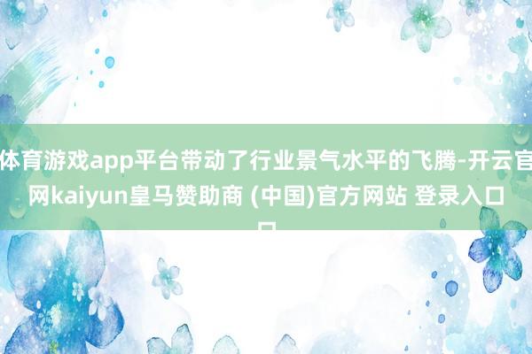 体育游戏app平台带动了行业景气水平的飞腾-开云官网kaiyun皇马赞助商 (中国)官方网站 登录入口
