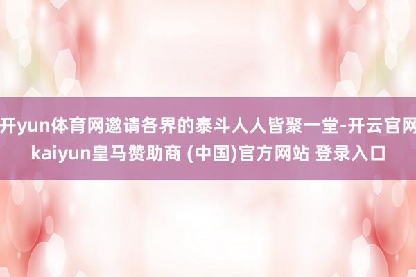 开yun体育网邀请各界的泰斗人人皆聚一堂-开云官网kaiyun皇马赞助商 (中国)官方网站 登录入口