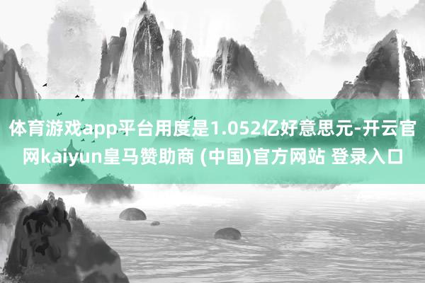 体育游戏app平台用度是1.052亿好意思元-开云官网kaiyun皇马赞助商 (中国)官方网站 登录入口