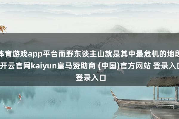 体育游戏app平台而野东谈主山就是其中最危机的地段-开云官网kaiyun皇马赞助商 (中国)官方网站 登录入口