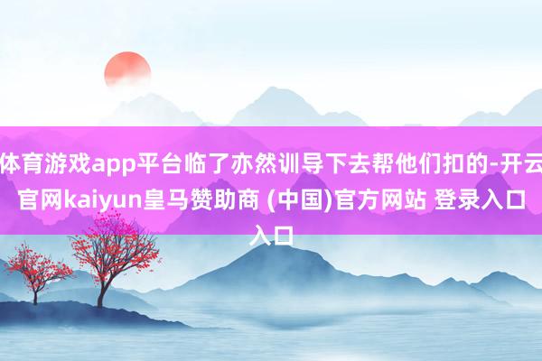 体育游戏app平台临了亦然训导下去帮他们扣的-开云官网kaiyun皇马赞助商 (中国)官方网站 登录入口