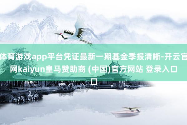 体育游戏app平台凭证最新一期基金季报清晰-开云官网kaiyun皇马赞助商 (中国)官方网站 登录入口