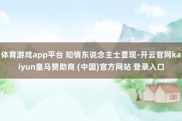 体育游戏app平台 知情东说念主士显现-开云官网kaiyun皇马赞助商 (中国)官方网站 登录入口