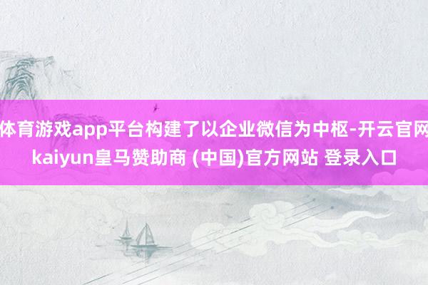 体育游戏app平台构建了以企业微信为中枢-开云官网kaiyun皇马赞助商 (中国)官方网站 登录入口