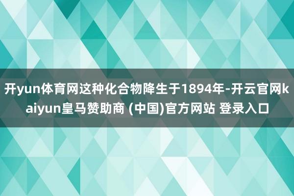 开yun体育网这种化合物降生于1894年-开云官网kaiyun皇马赞助商 (中国)官方网站 登录入口