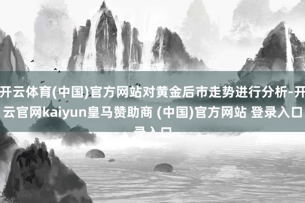 开云体育(中国)官方网站对黄金后市走势进行分析-开云官网kaiyun皇马赞助商 (中国)官方网站 登录入口