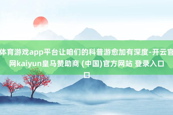 体育游戏app平台让咱们的科普游愈加有深度-开云官网kaiyun皇马赞助商 (中国)官方网站 登录入口