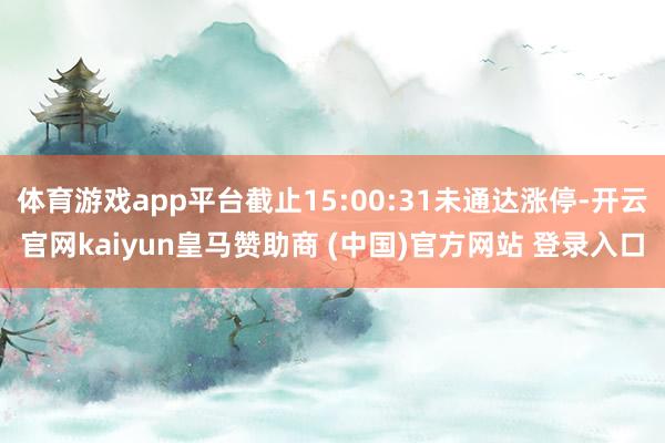 体育游戏app平台截止15:00:31未通达涨停-开云官网kaiyun皇马赞助商 (中国)官方网站 登录入口
