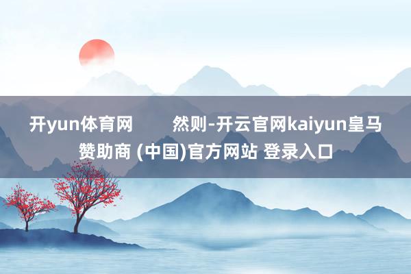 开yun体育网        然则-开云官网kaiyun皇马赞助商 (中国)官方网站 登录入口