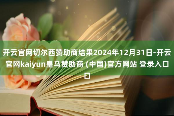 开云官网切尔西赞助商结果2024年12月31日-开云官网kaiyun皇马赞助商 (中国)官方网站 登录入口