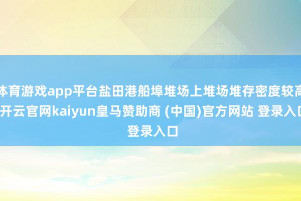 体育游戏app平台盐田港船埠堆场上堆场堆存密度较高-开云官网kaiyun皇马赞助商 (中国)官方网站 登录入口