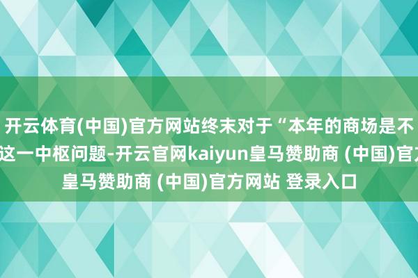 开云体育(中国)官方网站终末对于“本年的商场是不是就这么了？”这一中枢问题-开云官网kaiyun皇马赞助商 (中国)官方网站 登录入口