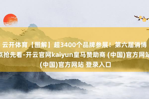 云开体育【图解】超3400个品牌参展！第六届消博会三大亮点抢先看-开云官网kaiyun皇马赞助商 (中国)官方网站 登录入口