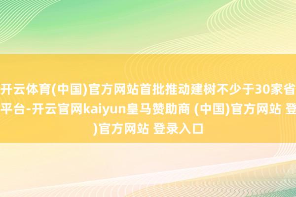 开云体育(中国)官方网站首批推动建树不少于30家省级中试平台-开云官网kaiyun皇马赞助商 (中国)官方网站 登录入口