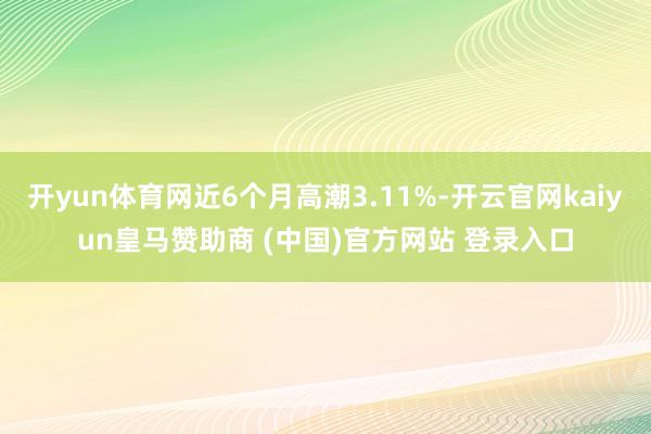 开yun体育网近6个月高潮3.11%-开云官网kaiyun皇马赞助商 (中国)官方网站 登录入口