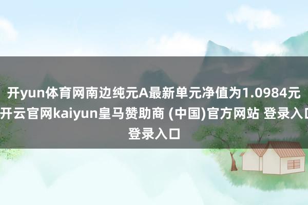 开yun体育网南边纯元A最新单元净值为1.0984元-开云官网kaiyun皇马赞助商 (中国)官方网站 登录入口