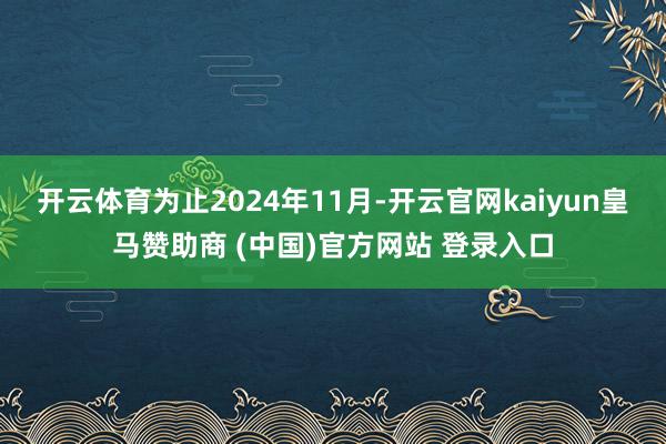 开云体育为止2024年11月-开云官网kaiyun皇马赞助商 (中国)官方网站 登录入口