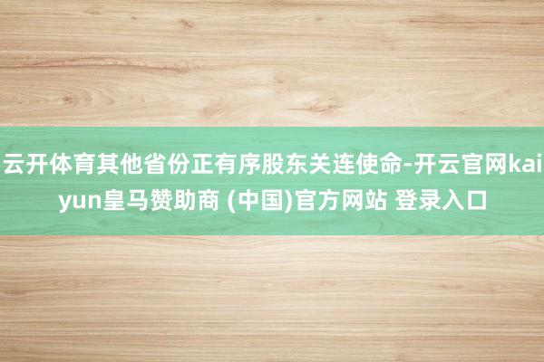 云开体育其他省份正有序股东关连使命-开云官网kaiyun皇马赞助商 (中国)官方网站 登录入口