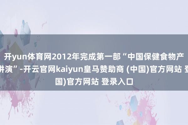 开yun体育网2012年完成第一部“中国保健食物产业发展讲演”-开云官网kaiyun皇马赞助商 (中国)官方网站 登录入口