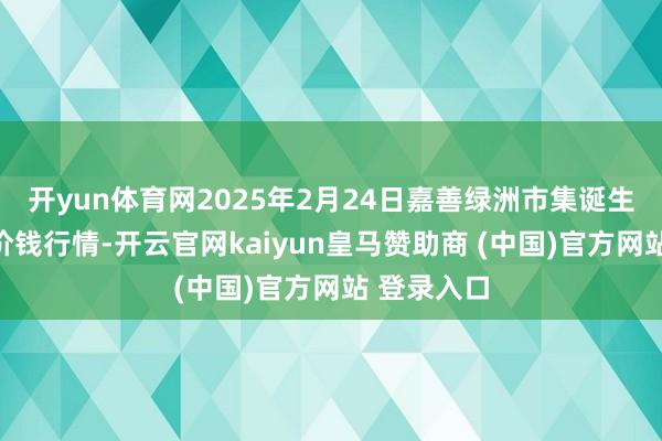 开yun体育网2025年2月24日嘉善绿洲市集诞生有限公司价钱行情-开云官网kaiyun皇马赞助商 (中国)官方网站 登录入口