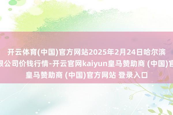 开云体育(中国)官方网站2025年2月24日哈尔滨哈达农副居品有限公司价钱行情-开云官网kaiyun皇马赞助商 (中国)官方网站 登录入口