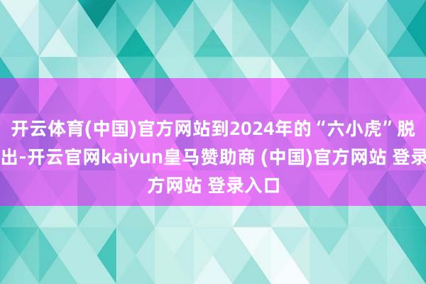 开云体育(中国)官方网站到2024年的“六小虎”脱颖而出-开云官网kaiyun皇马赞助商 (中国)官方网站 登录入口