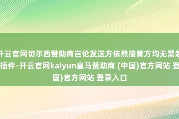 开云官网切尔西赞助商岂论发送方依然接管方均无需装配特殊插件-开云官网kaiyun皇马赞助商 (中国)官方网站 登录入口