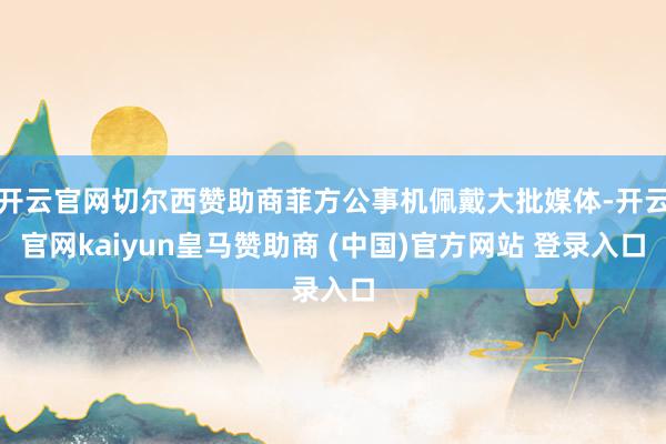 开云官网切尔西赞助商菲方公事机佩戴大批媒体-开云官网kaiyun皇马赞助商 (中国)官方网站 登录入口