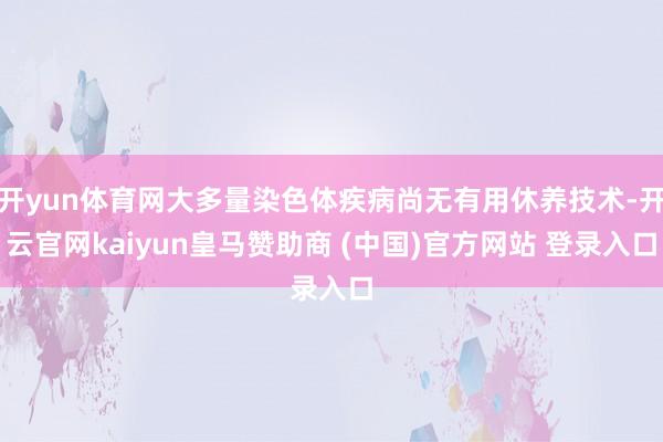 开yun体育网大多量染色体疾病尚无有用休养技术-开云官网kaiyun皇马赞助商 (中国)官方网站 登录入口