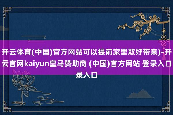 开云体育(中国)官方网站可以提前家里取好带来)-开云官网kaiyun皇马赞助商 (中国)官方网站 登录入口