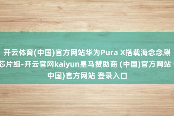 开云体育(中国)官方网站华为Pura X搭载海念念麒麟9020芯片组-开云官网kaiyun皇马赞助商 (中国)官方网站 登录入口