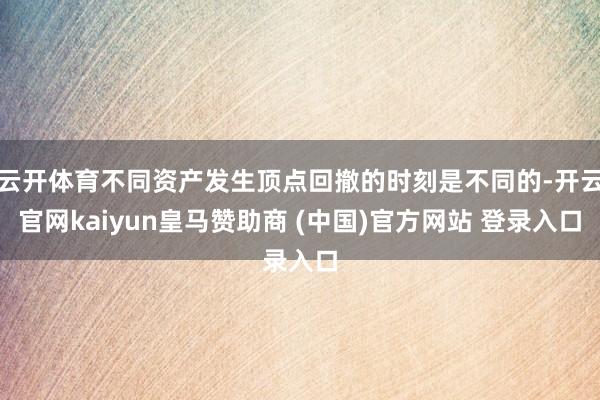 云开体育不同资产发生顶点回撤的时刻是不同的-开云官网kaiyun皇马赞助商 (中国)官方网站 登录入口