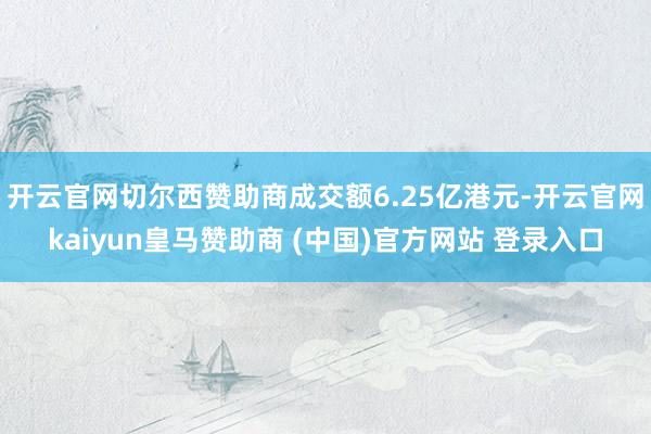 开云官网切尔西赞助商成交额6.25亿港元-开云官网kaiyun皇马赞助商 (中国)官方网站 登录入口