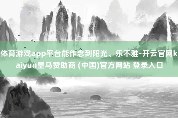 体育游戏app平台能作念到阳光、乐不雅-开云官网kaiyun皇马赞助商 (中国)官方网站 登录入口