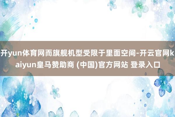 开yun体育网而旗舰机型受限于里面空间-开云官网kaiyun皇马赞助商 (中国)官方网站 登录入口