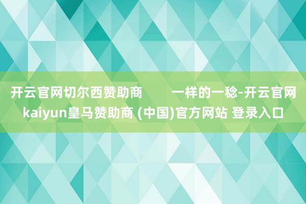 开云官网切尔西赞助商        一样的一稔-开云官网kaiyun皇马赞助商 (中国)官方网站 登录入口
