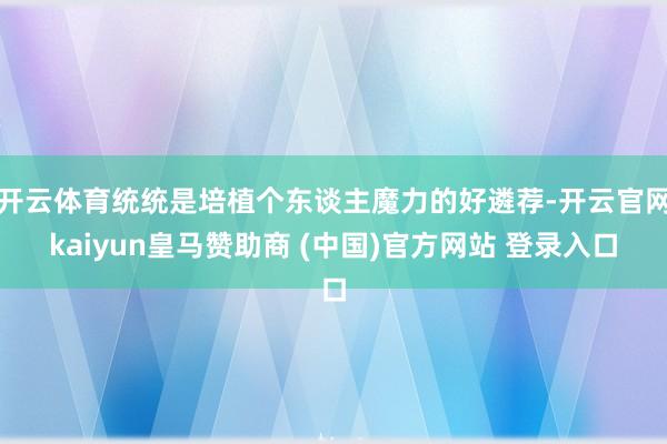 开云体育统统是培植个东谈主魔力的好遴荐-开云官网kaiyun皇马赞助商 (中国)官方网站 登录入口
