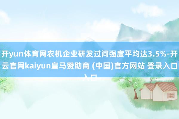 开yun体育网农机企业研发过问强度平均达3.5%-开云官网kaiyun皇马赞助商 (中国)官方网站 登录入口