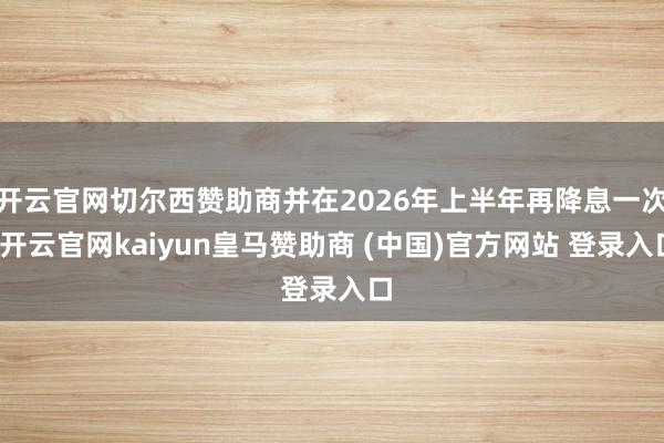 开云官网切尔西赞助商并在2026年上半年再降息一次-开云官网kaiyun皇马赞助商 (中国)官方网站 登录入口