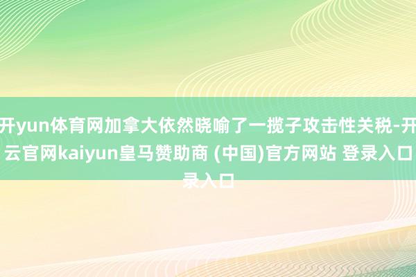 开yun体育网加拿大依然晓喻了一揽子攻击性关税-开云官网kaiyun皇马赞助商 (中国)官方网站 登录入口